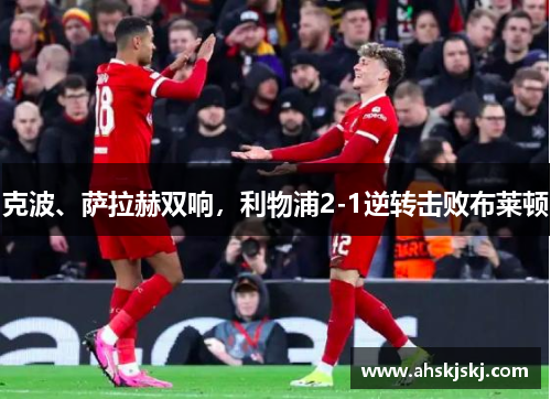 克波、萨拉赫双响，利物浦2-1逆转击败布莱顿