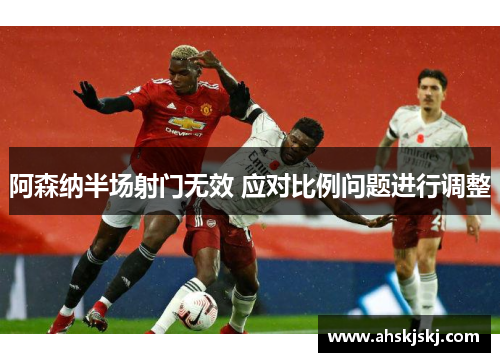 阿森纳半场射门无效 应对比例问题进行调整