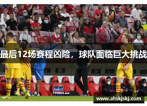 最后12场赛程凶险，球队面临巨大挑战